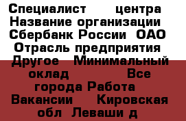 Специалист call-центра › Название организации ­ Сбербанк России, ОАО › Отрасль предприятия ­ Другое › Минимальный оклад ­ 18 500 - Все города Работа » Вакансии   . Кировская обл.,Леваши д.